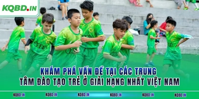 Hạng Nhất Việt Nam 33 Khám phá vấn đề tại các trung tâm đào tạo trẻ ở giải hạng nhất Việt Nam